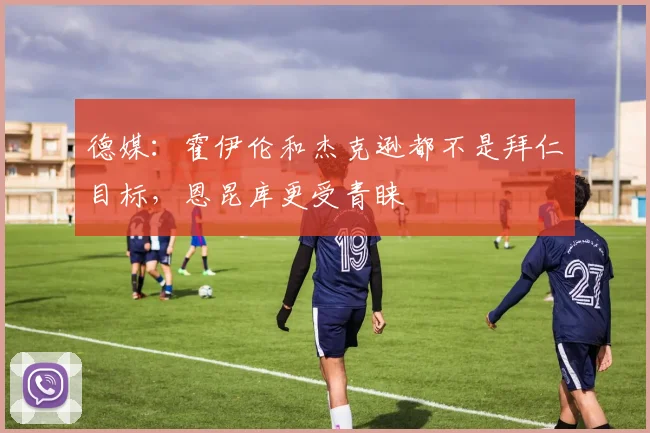 德媒：霍伊伦和杰克逊都不是拜仁目标，恩昆库更受青睐