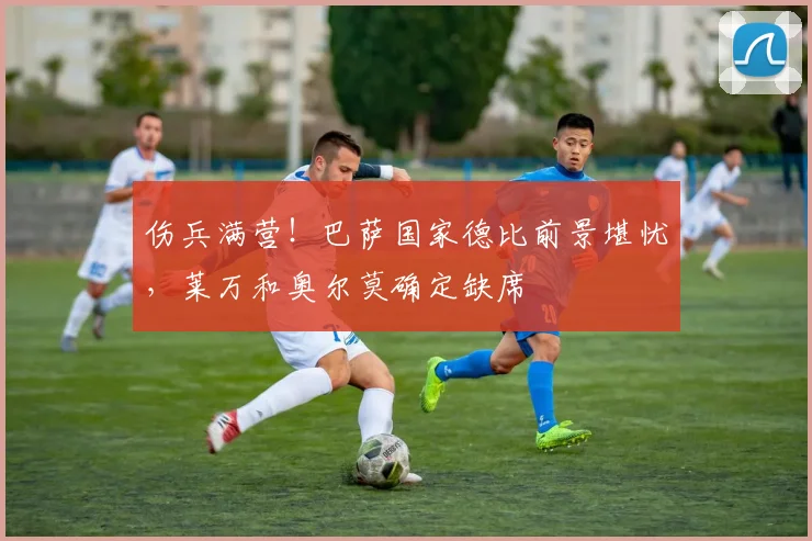 伤兵满营！巴萨国家德比前景堪忧，莱万和奥尔莫确定缺席